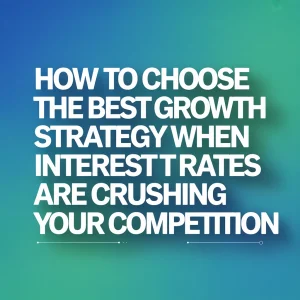 How to Choose the Best Growth Strategy When Interest Rates Are Crushing Your Competition
