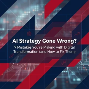 AI Strategy Gone Wrong? 7 Mistakes You’re Making with Digital Transformation (and How to Fix Them)